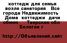коттедж для семьи возле санатория - Все города Недвижимость » Дома, коттеджи, дачи обмен   . Тверская обл.,Бологое г.
